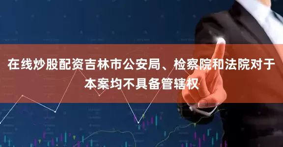 在线炒股配资吉林市公安局、检察院和法院对于本案均不具备管辖权