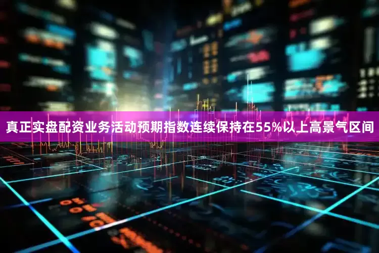 真正实盘配资业务活动预期指数连续保持在55%以上高景气区间