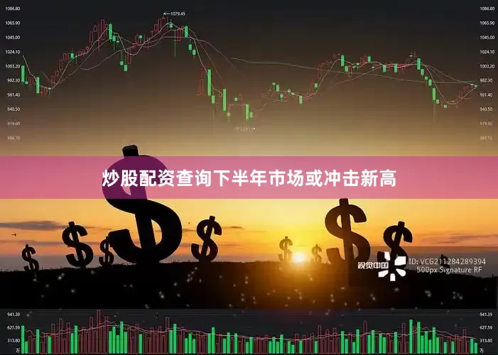 炒股配资查询下半年市场或冲击新高