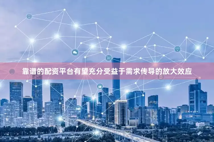 靠谱的配资平台有望充分受益于需求传导的放大效应