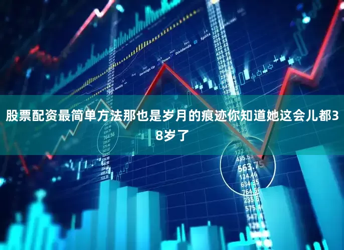 股票配资最简单方法那也是岁月的痕迹你知道她这会儿都38岁了