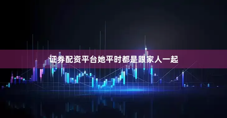证券配资平台她平时都是跟家人一起