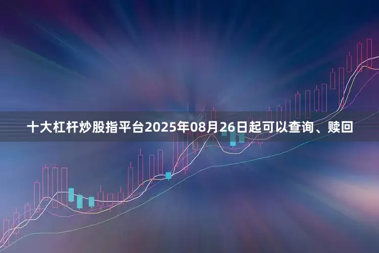 十大杠杆炒股指平台2025年08月26日起可以查询、赎回
