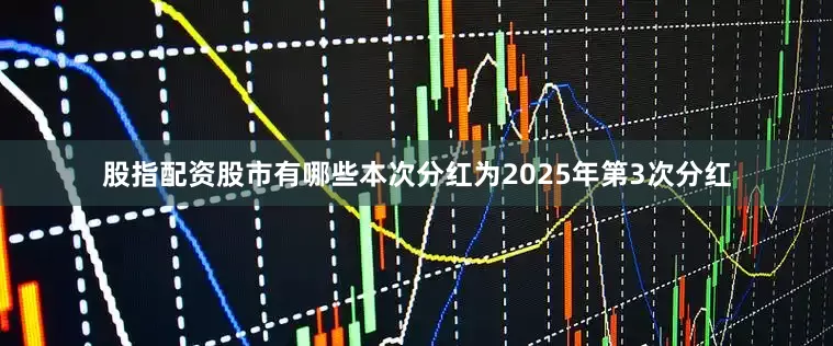 股指配资股市有哪些本次分红为2025年第3次分红