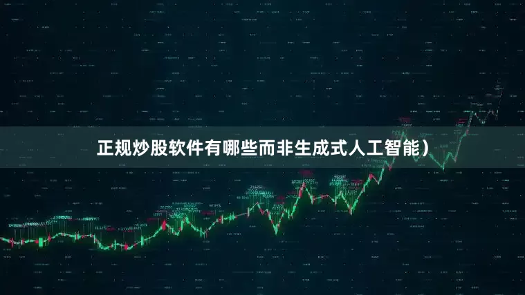 正规炒股软件有哪些而非生成式人工智能）