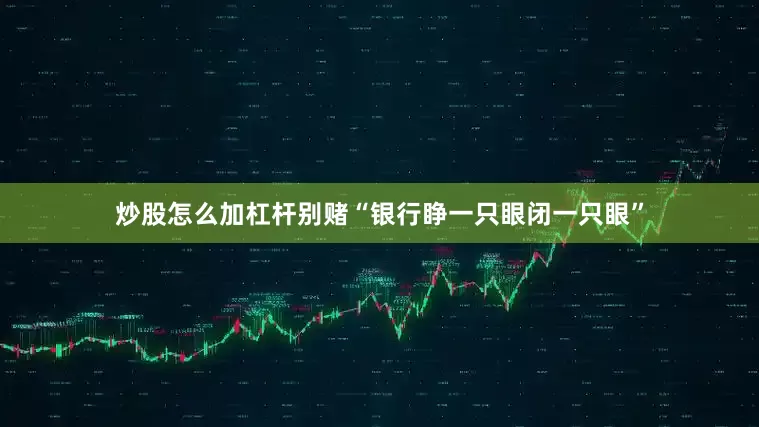 炒股怎么加杠杆别赌“银行睁一只眼闭一只眼”