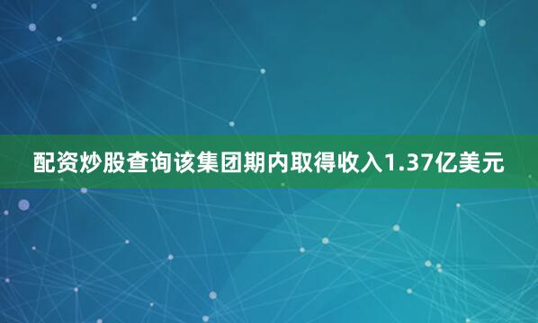 配资炒股查询该集团期内取得收入1.37亿美元