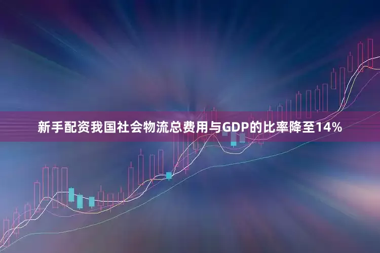 新手配资我国社会物流总费用与GDP的比率降至14%