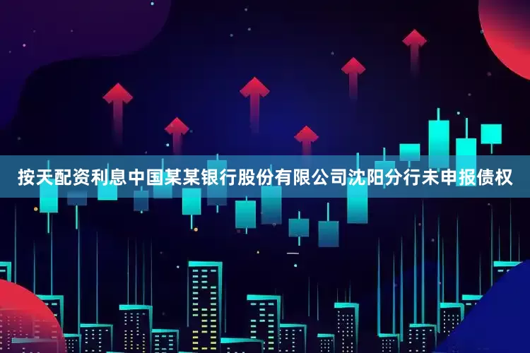 按天配资利息中国某某银行股份有限公司沈阳分行未申报债权