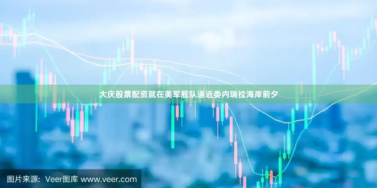 大庆股票配资就在美军舰队逼近委内瑞拉海岸前夕