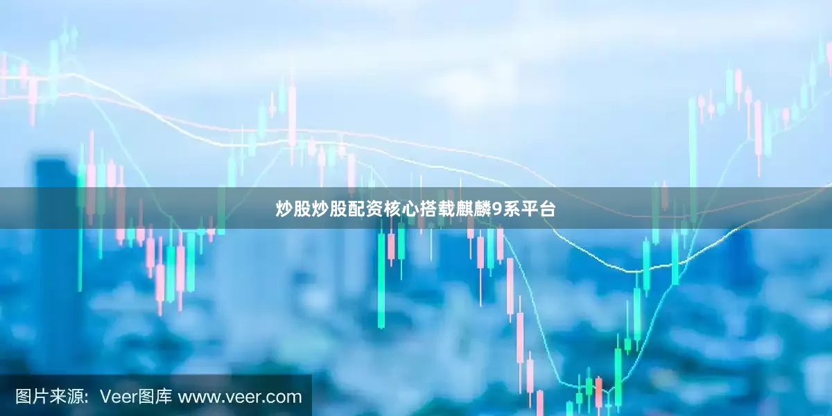 炒股炒股配资核心搭载麒麟9系平台