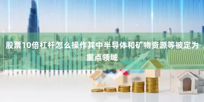 股票10倍杠杆怎么操作其中半导体和矿物资源等被定为重点领域