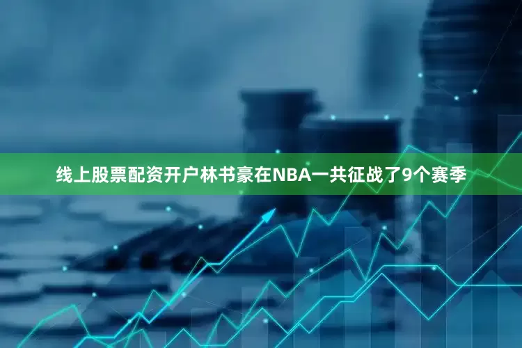 线上股票配资开户林书豪在NBA一共征战了9个赛季