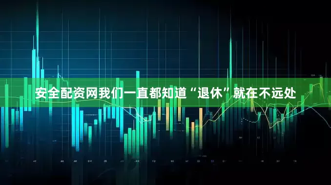 安全配资网我们一直都知道“退休”就在不远处
