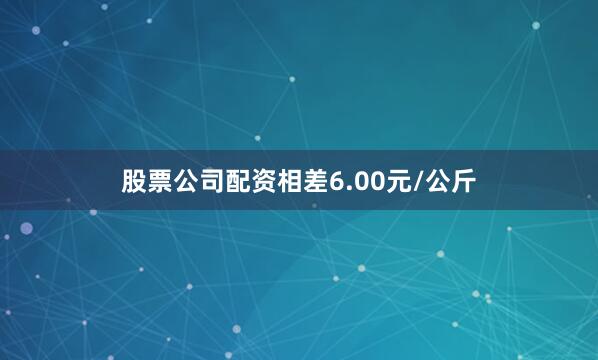 股票公司配资相差6.00元/公斤