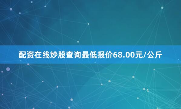 配资在线炒股查询最低报价68.00元/公斤