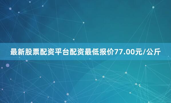 最新股票配资平台配资最低报价77.00元/公斤