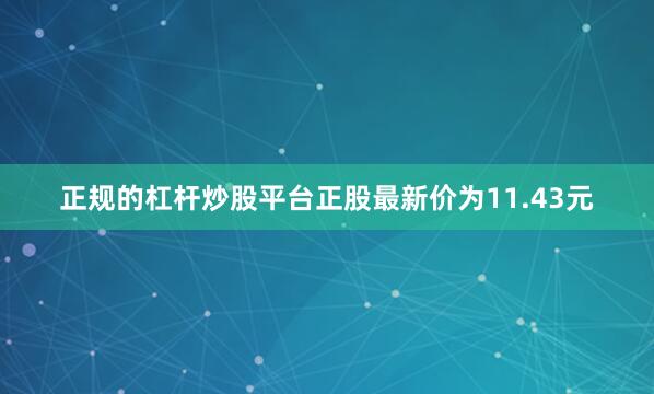 正规的杠杆炒股平台正股最新价为11.43元
