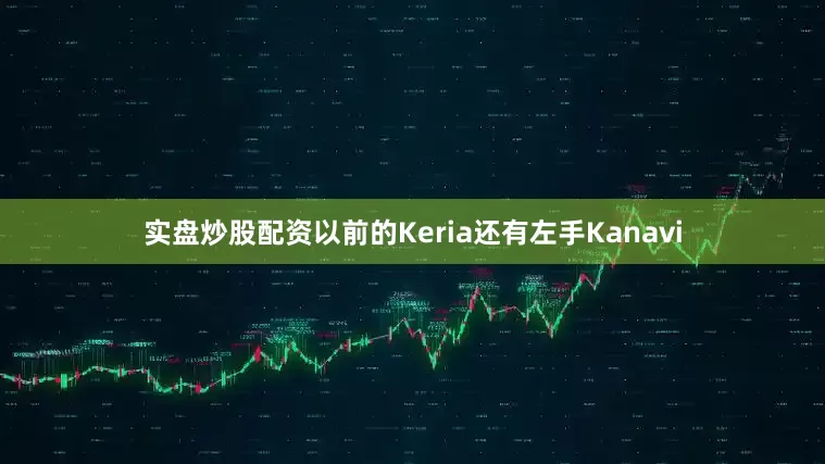 实盘炒股配资以前的Keria还有左手Kanavi