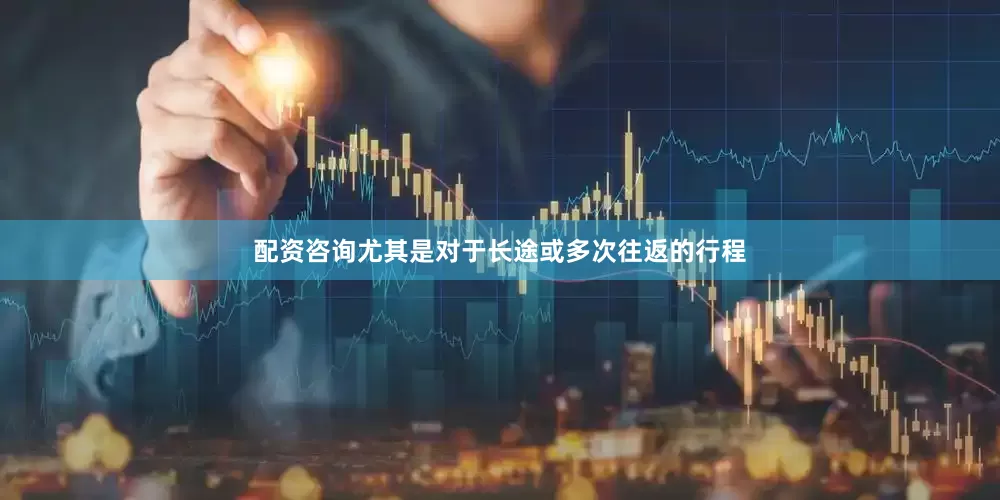 配资咨询尤其是对于长途或多次往返的行程
