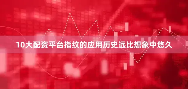 10大配资平台指纹的应用历史远比想象中悠久