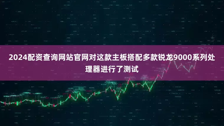 2024配资查询网站官网对这款主板搭配多款锐龙9000系列处理器进行了测试