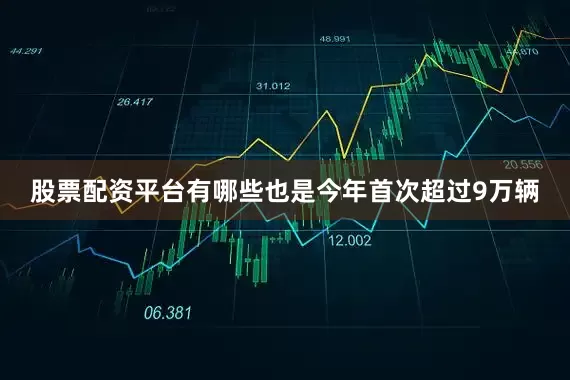 股票配资平台有哪些也是今年首次超过9万辆