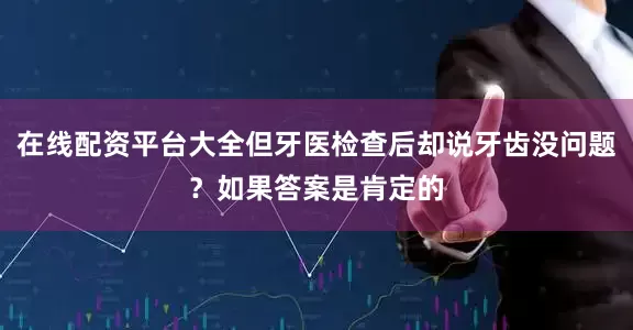 在线配资平台大全但牙医检查后却说牙齿没问题？如果答案是肯定的