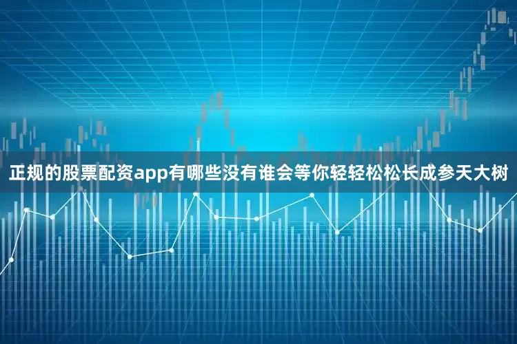 正规的股票配资app有哪些没有谁会等你轻轻松松长成参天大树